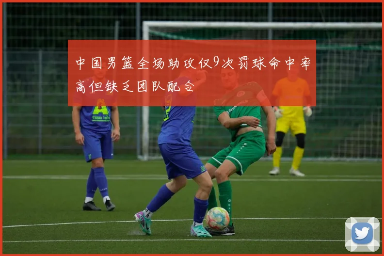 中国男篮全场助攻仅9次罚球命中率高但缺乏团队配合