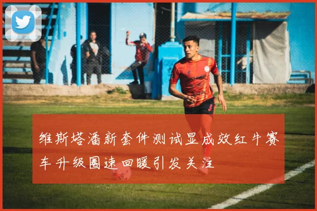 维斯塔潘新套件测试显成效红牛赛车升级圈速回暖引发关注