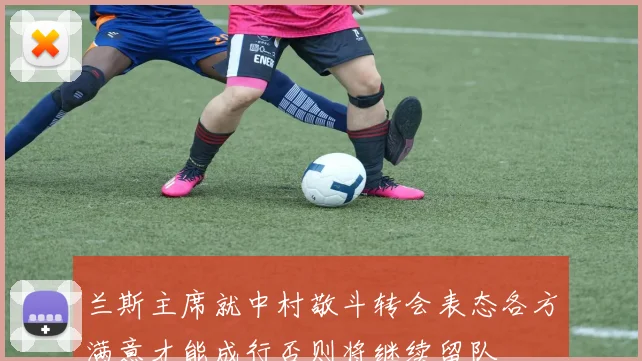 兰斯主席就中村敬斗转会表态各方满意才能成行否则将继续留队