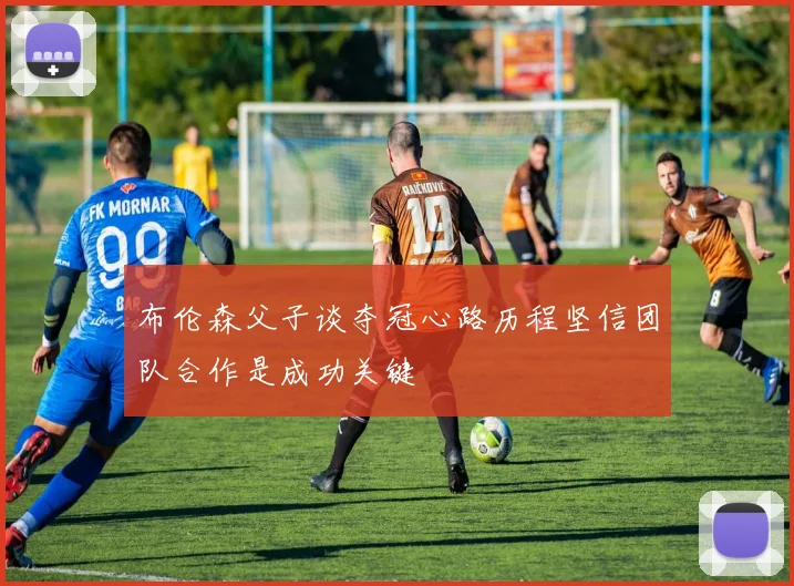布伦森父子谈夺冠心路历程坚信团队合作是成功关键