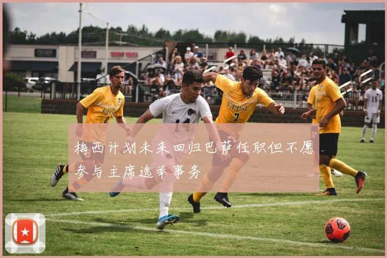 梅西计划未来回归巴萨任职但不愿参与主席选举事务