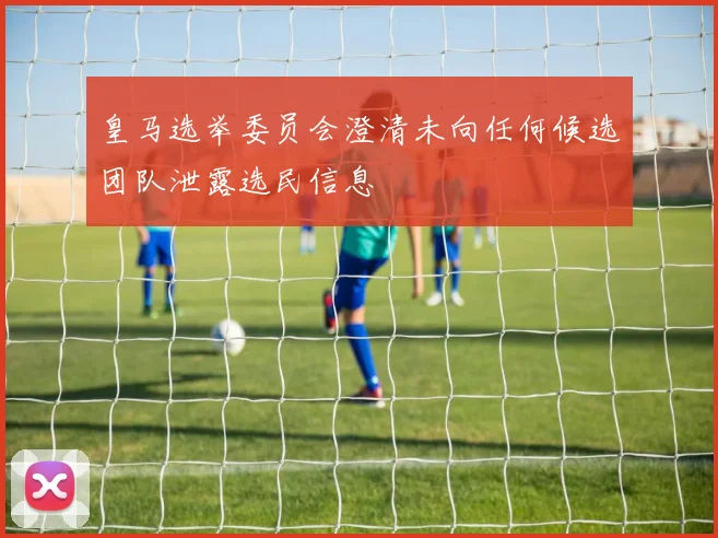 皇马选举委员会澄清未向任何候选团队泄露选民信息