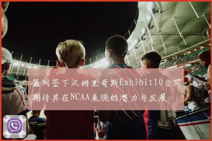 篮网签下汉姆里奇斯Exhibit10合同期待其在NCAA表现的潜力与发展