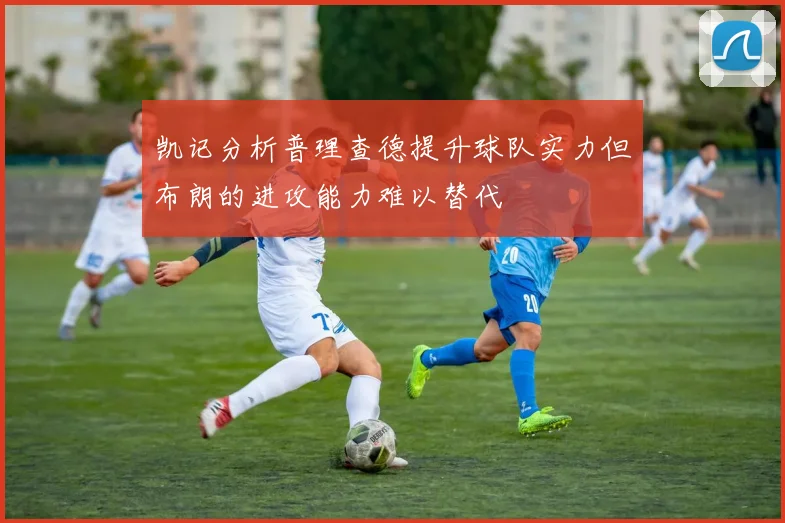 凯记分析普理查德提升球队实力但布朗的进攻能力难以替代