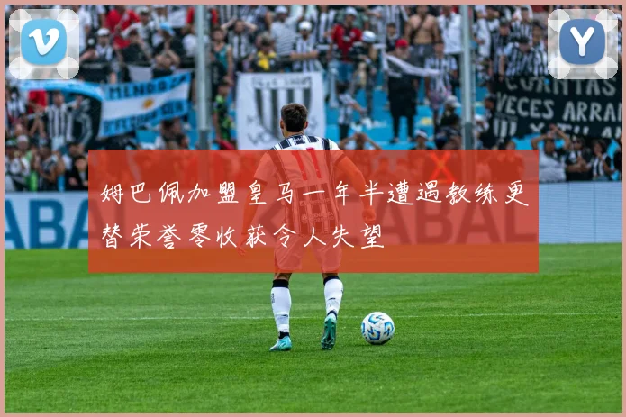 姆巴佩加盟皇马一年半遭遇教练更替荣誉零收获令人失望