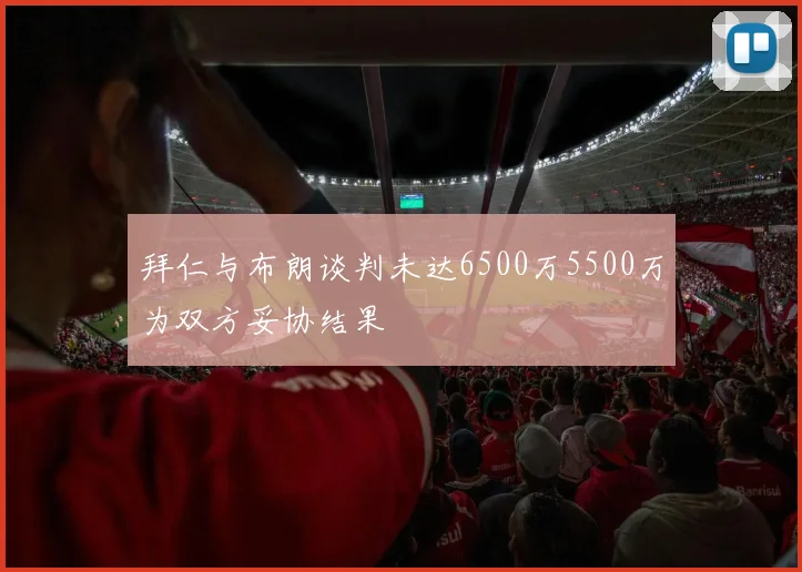 拜仁与布朗谈判未达6500万5500万为双方妥协结果