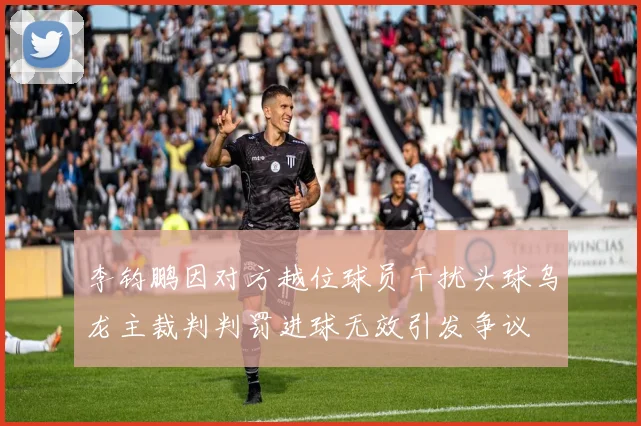 李钧鹏因对方越位球员干扰头球乌龙主裁判判罚进球无效引发争议