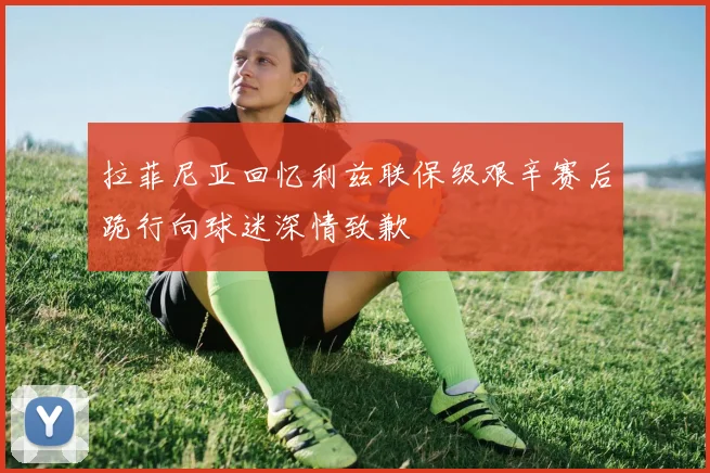 拉菲尼亚回忆利兹联保级艰辛赛后跪行向球迷深情致歉
