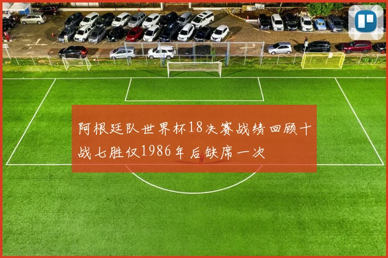 阿根廷队世界杯18决赛战绩回顾十战七胜仅1986年后缺席一次