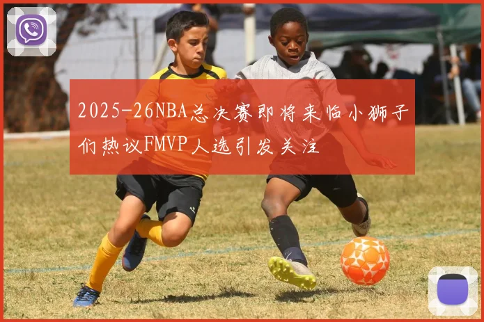 2025-26NBA总决赛即将来临小狮子们热议FMVP人选引发关注