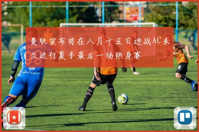 曼联宣布将在八月十五日迎战AC米兰进行夏季最后一场热身赛