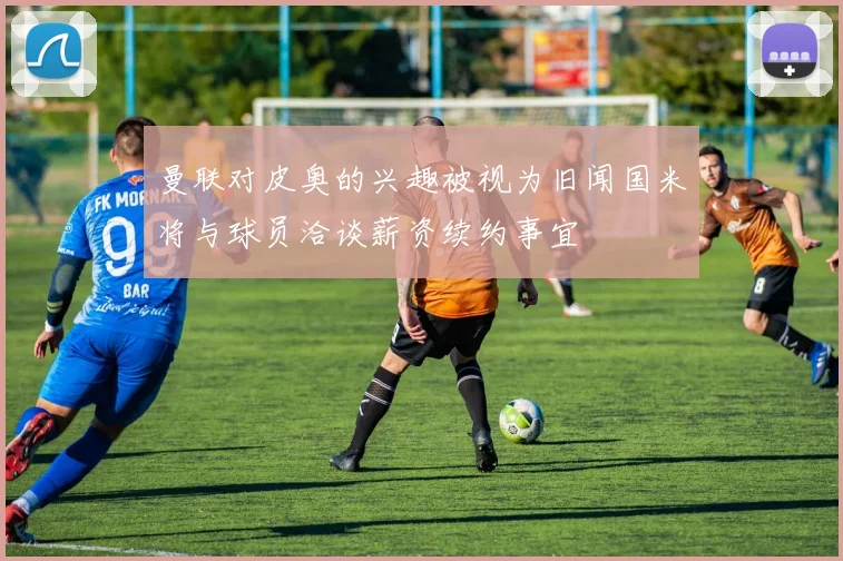 曼联对皮奥的兴趣被视为旧闻国米将与球员洽谈薪资续约事宜