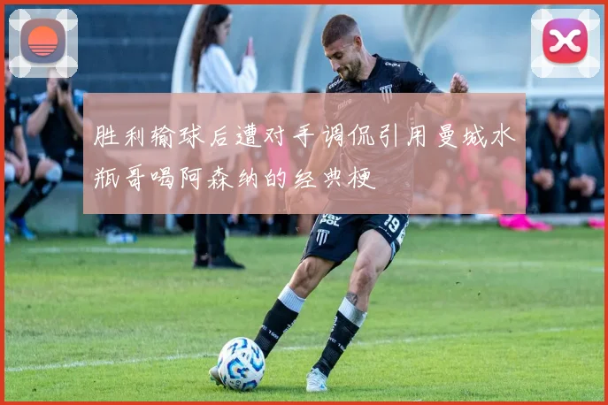 胜利输球后遭对手调侃引用曼城水瓶哥喝阿森纳的经典梗
