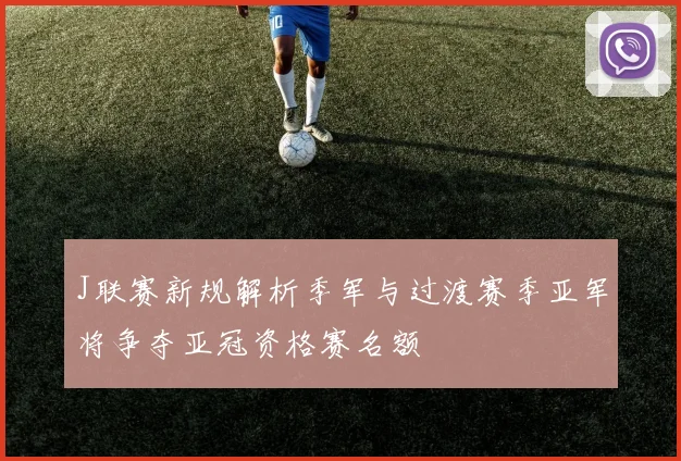 J联赛新规解析季军与过渡赛季亚军将争夺亚冠资格赛名额