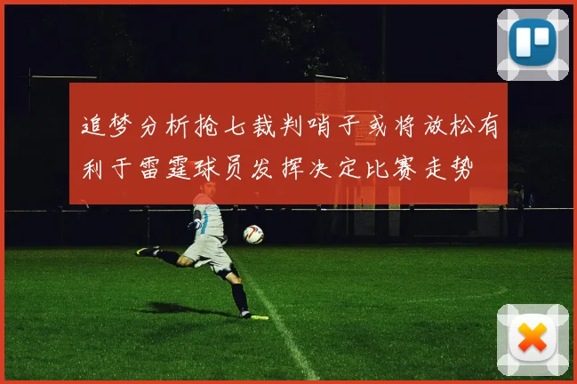 追梦分析抢七裁判哨子或将放松有利于雷霆球员发挥决定比赛走势