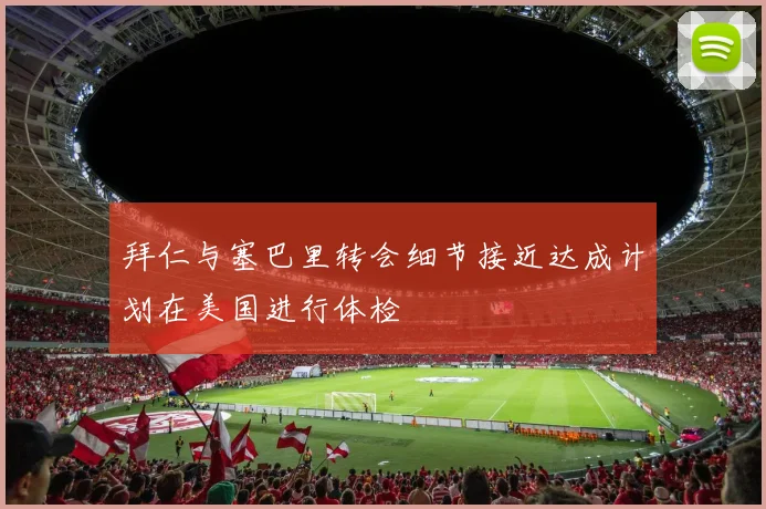 拜仁与塞巴里转会细节接近达成计划在美国进行体检