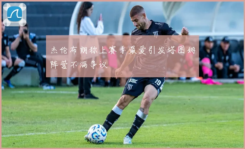 杰伦布朗称上赛季最爱引发塔图姆阵营不满争议