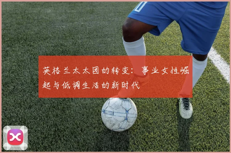 英格兰太太团的转变：事业女性崛起与低调生活的新时代